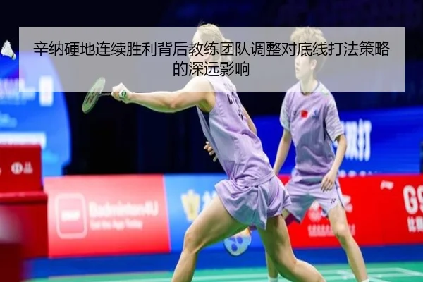 辛纳硬地连续胜利背后教练团队调整对底线打法策略的深远影响